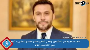أحمد حسن يفاجئ المتابعين بإعلان تعافي صلاح مصدق المغربي – تعرف على التفاصيل اليوم